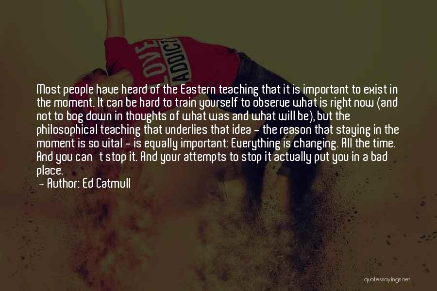 Ed Catmull Quotes: Most People Have Heard Of The Eastern Teaching That It Is Important To Exist In The Moment. It Can Be