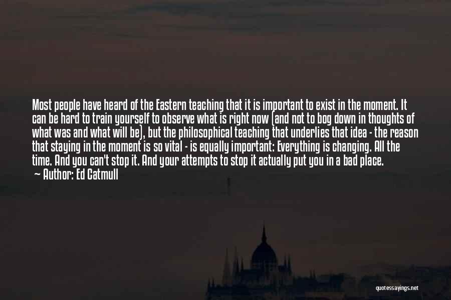 Ed Catmull Quotes: Most People Have Heard Of The Eastern Teaching That It Is Important To Exist In The Moment. It Can Be