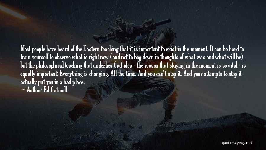 Ed Catmull Quotes: Most People Have Heard Of The Eastern Teaching That It Is Important To Exist In The Moment. It Can Be