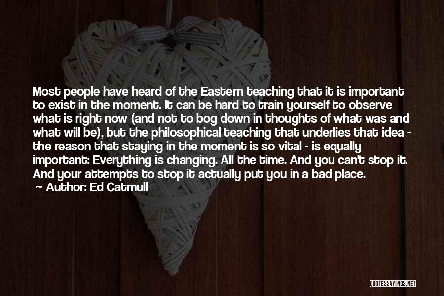 Ed Catmull Quotes: Most People Have Heard Of The Eastern Teaching That It Is Important To Exist In The Moment. It Can Be