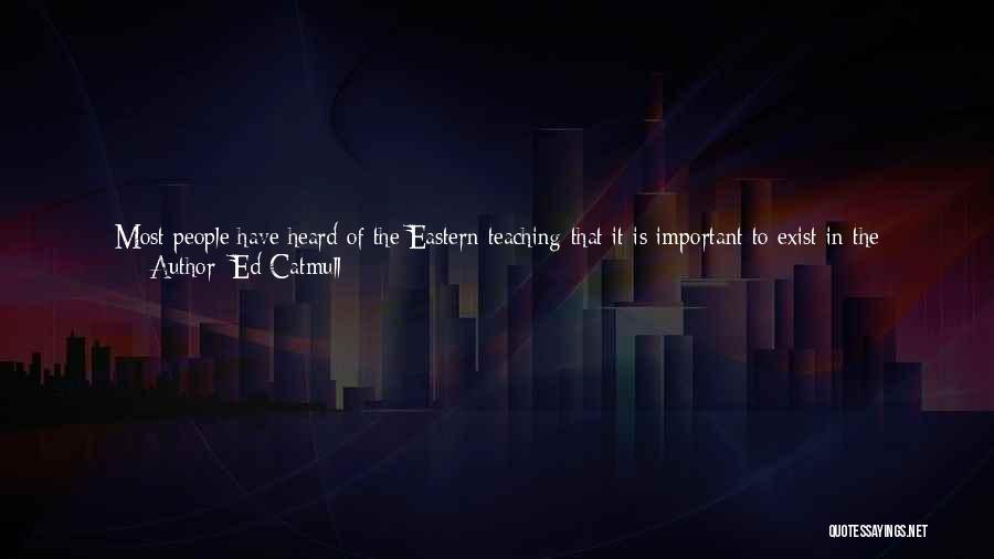 Ed Catmull Quotes: Most People Have Heard Of The Eastern Teaching That It Is Important To Exist In The Moment. It Can Be