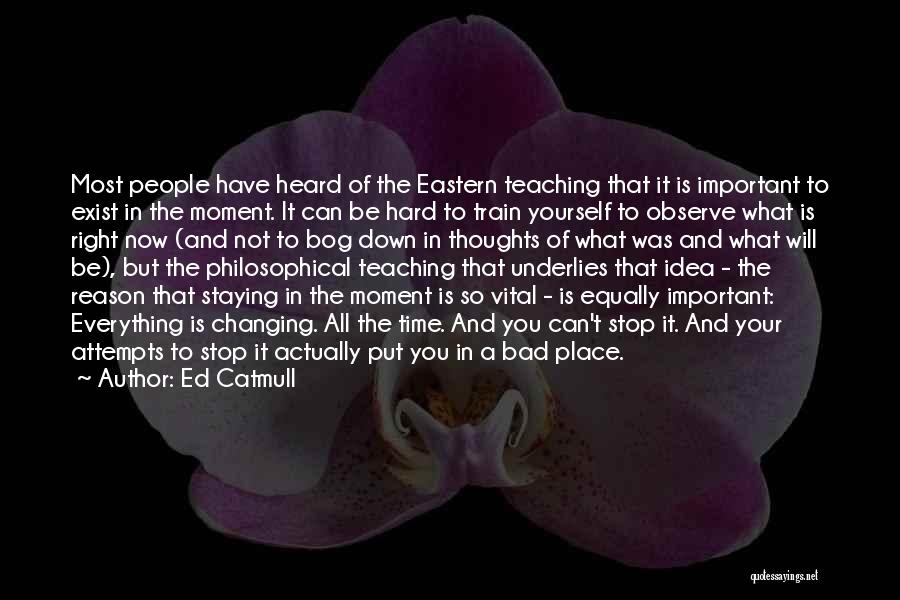 Ed Catmull Quotes: Most People Have Heard Of The Eastern Teaching That It Is Important To Exist In The Moment. It Can Be