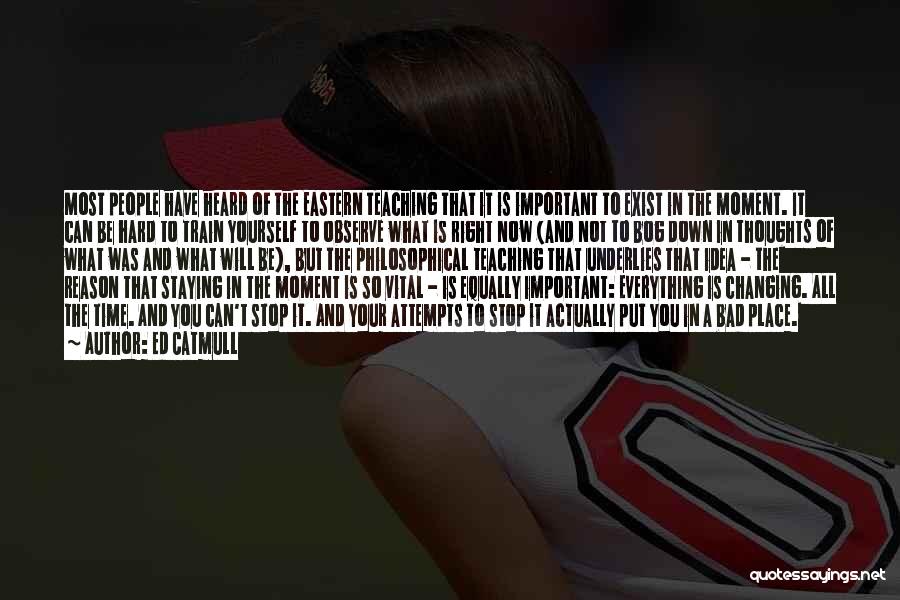 Ed Catmull Quotes: Most People Have Heard Of The Eastern Teaching That It Is Important To Exist In The Moment. It Can Be