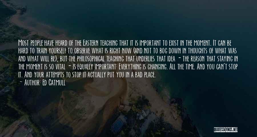 Ed Catmull Quotes: Most People Have Heard Of The Eastern Teaching That It Is Important To Exist In The Moment. It Can Be