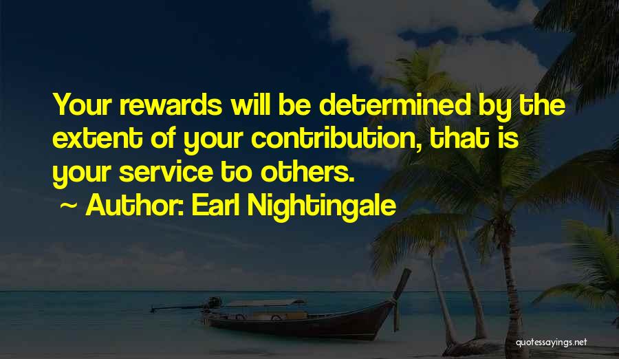 Earl Nightingale Quotes: Your Rewards Will Be Determined By The Extent Of Your Contribution, That Is Your Service To Others.