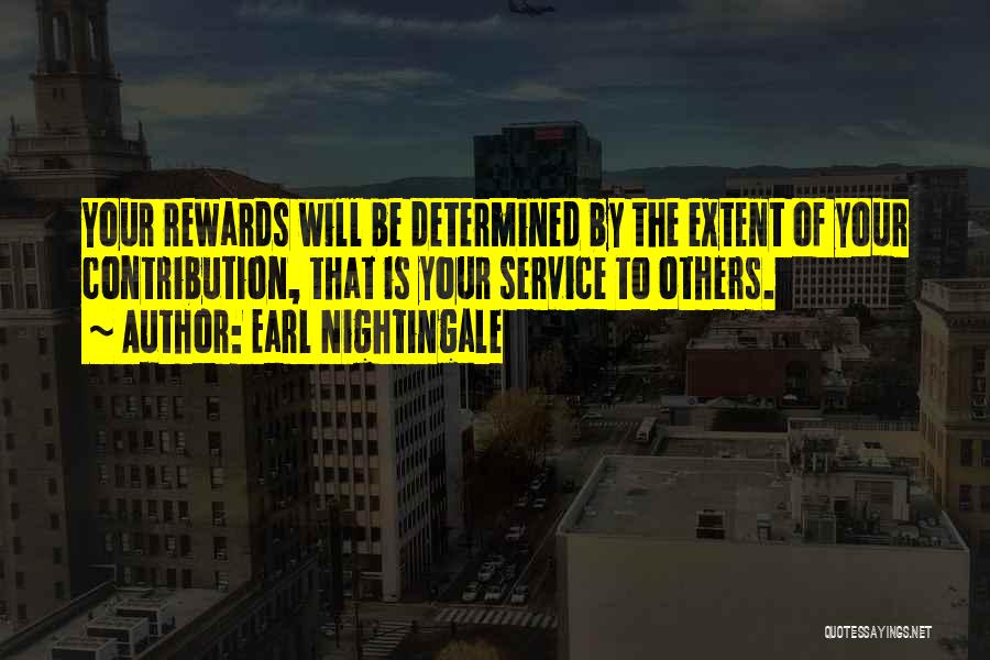 Earl Nightingale Quotes: Your Rewards Will Be Determined By The Extent Of Your Contribution, That Is Your Service To Others.