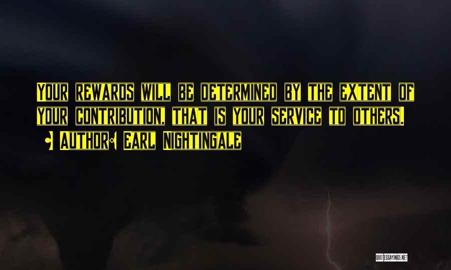 Earl Nightingale Quotes: Your Rewards Will Be Determined By The Extent Of Your Contribution, That Is Your Service To Others.
