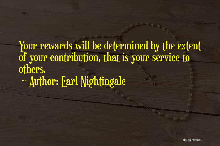 Earl Nightingale Quotes: Your Rewards Will Be Determined By The Extent Of Your Contribution, That Is Your Service To Others.