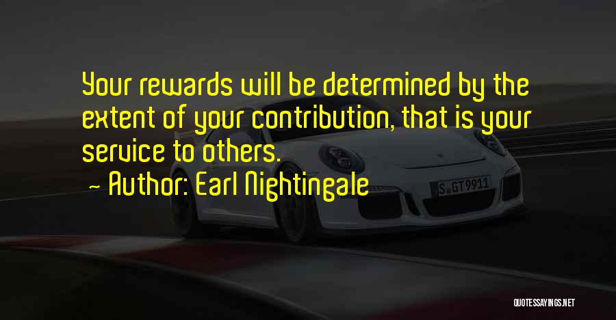 Earl Nightingale Quotes: Your Rewards Will Be Determined By The Extent Of Your Contribution, That Is Your Service To Others.