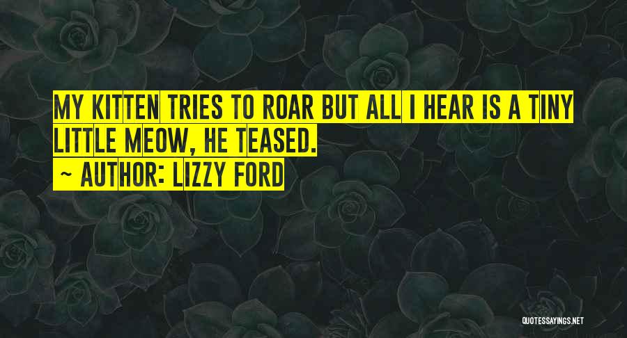 Lizzy Ford Quotes: My Kitten Tries To Roar But All I Hear Is A Tiny Little Meow, He Teased.