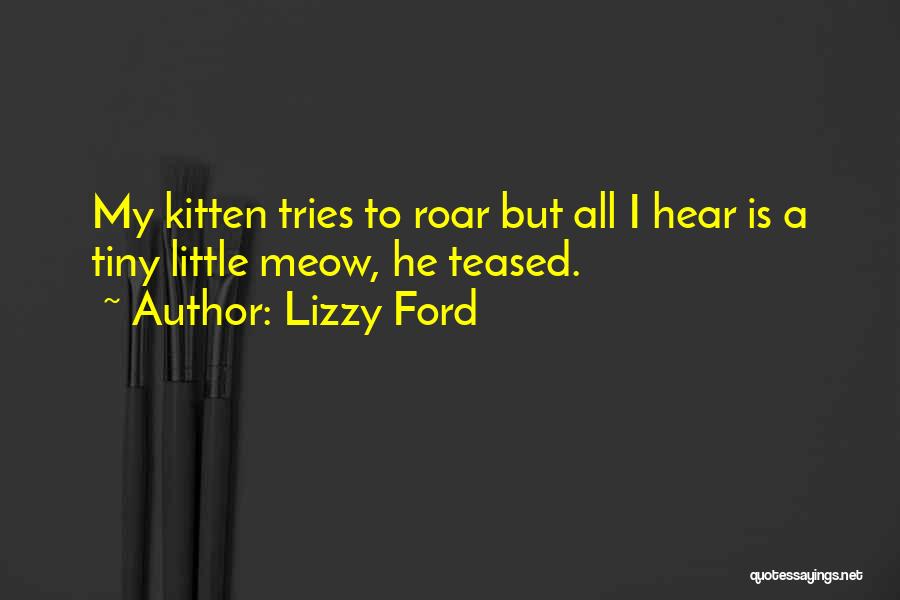 Lizzy Ford Quotes: My Kitten Tries To Roar But All I Hear Is A Tiny Little Meow, He Teased.