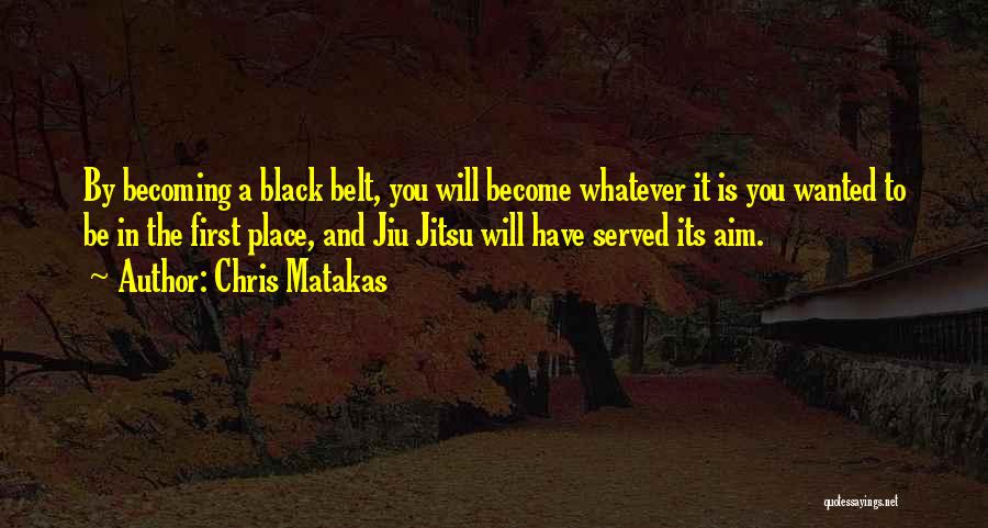 Chris Matakas Quotes: By Becoming A Black Belt, You Will Become Whatever It Is You Wanted To Be In The First Place, And