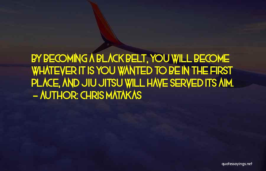 Chris Matakas Quotes: By Becoming A Black Belt, You Will Become Whatever It Is You Wanted To Be In The First Place, And