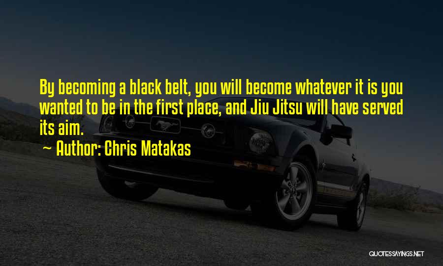 Chris Matakas Quotes: By Becoming A Black Belt, You Will Become Whatever It Is You Wanted To Be In The First Place, And