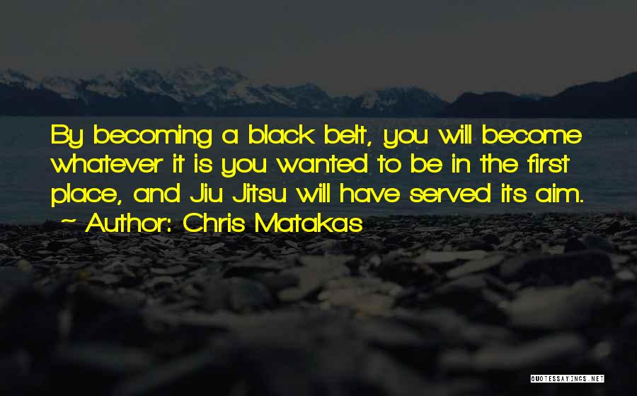 Chris Matakas Quotes: By Becoming A Black Belt, You Will Become Whatever It Is You Wanted To Be In The First Place, And
