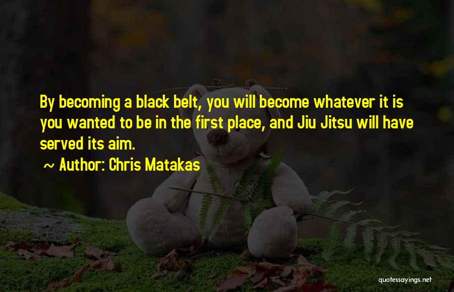 Chris Matakas Quotes: By Becoming A Black Belt, You Will Become Whatever It Is You Wanted To Be In The First Place, And