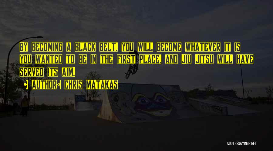 Chris Matakas Quotes: By Becoming A Black Belt, You Will Become Whatever It Is You Wanted To Be In The First Place, And