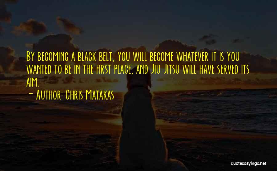 Chris Matakas Quotes: By Becoming A Black Belt, You Will Become Whatever It Is You Wanted To Be In The First Place, And