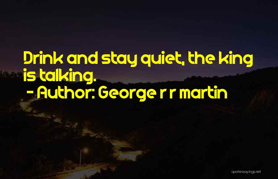 George R R Martin Quotes: Drink And Stay Quiet, The King Is Talking.