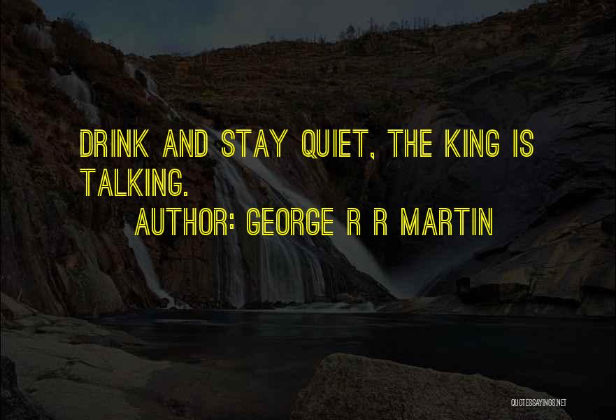 George R R Martin Quotes: Drink And Stay Quiet, The King Is Talking.