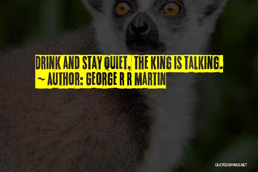 George R R Martin Quotes: Drink And Stay Quiet, The King Is Talking.