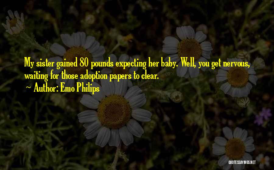 Emo Philips Quotes: My Sister Gained 80 Pounds Expecting Her Baby. Well, You Get Nervous, Waiting For Those Adoption Papers To Clear.