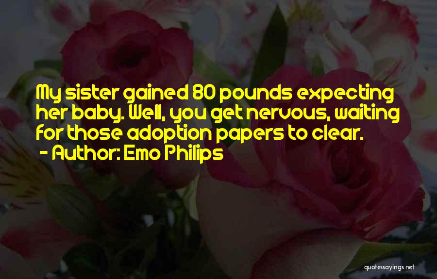 Emo Philips Quotes: My Sister Gained 80 Pounds Expecting Her Baby. Well, You Get Nervous, Waiting For Those Adoption Papers To Clear.