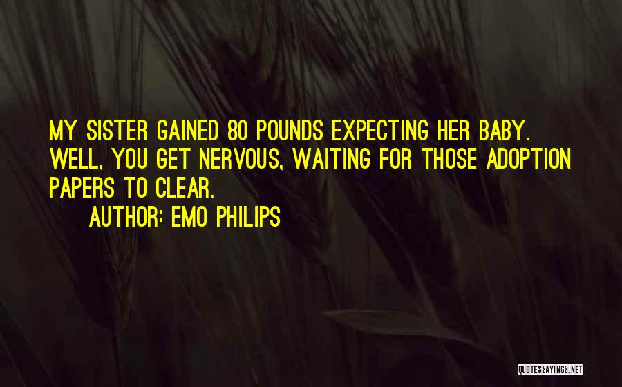 Emo Philips Quotes: My Sister Gained 80 Pounds Expecting Her Baby. Well, You Get Nervous, Waiting For Those Adoption Papers To Clear.