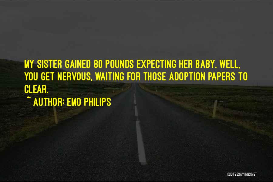 Emo Philips Quotes: My Sister Gained 80 Pounds Expecting Her Baby. Well, You Get Nervous, Waiting For Those Adoption Papers To Clear.