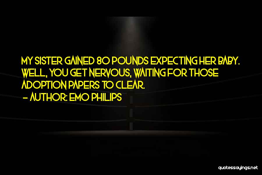 Emo Philips Quotes: My Sister Gained 80 Pounds Expecting Her Baby. Well, You Get Nervous, Waiting For Those Adoption Papers To Clear.