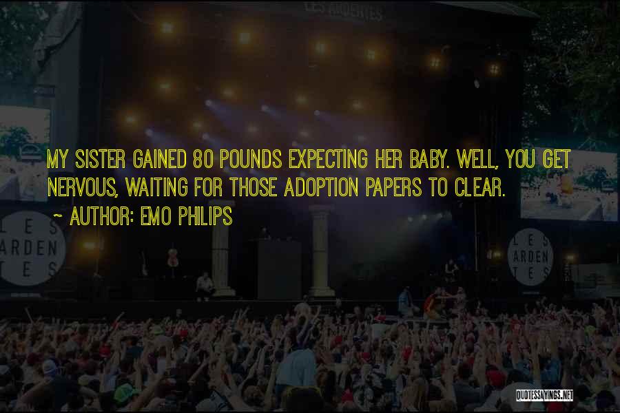 Emo Philips Quotes: My Sister Gained 80 Pounds Expecting Her Baby. Well, You Get Nervous, Waiting For Those Adoption Papers To Clear.