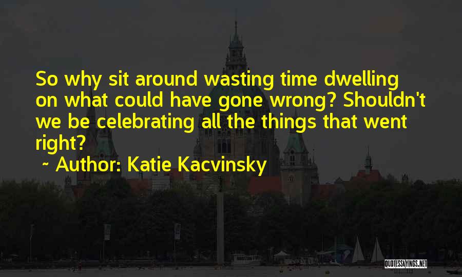 Katie Kacvinsky Quotes: So Why Sit Around Wasting Time Dwelling On What Could Have Gone Wrong? Shouldn't We Be Celebrating All The Things