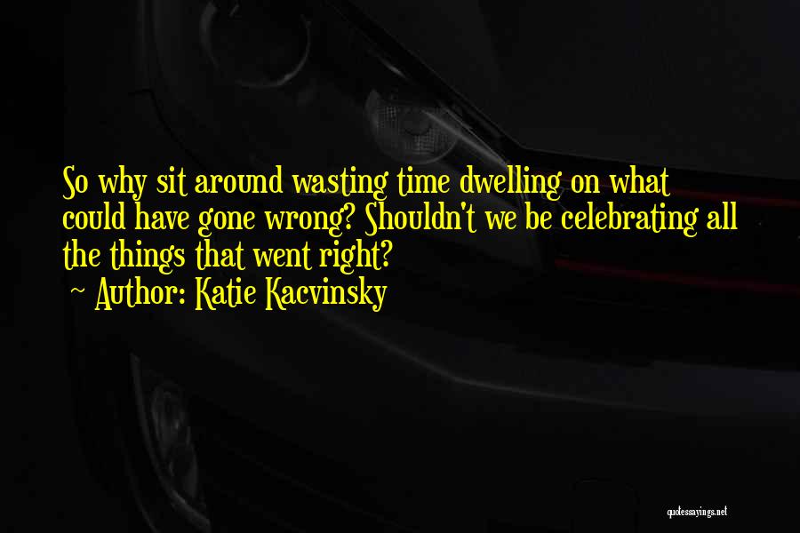 Katie Kacvinsky Quotes: So Why Sit Around Wasting Time Dwelling On What Could Have Gone Wrong? Shouldn't We Be Celebrating All The Things