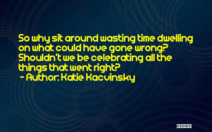 Katie Kacvinsky Quotes: So Why Sit Around Wasting Time Dwelling On What Could Have Gone Wrong? Shouldn't We Be Celebrating All The Things