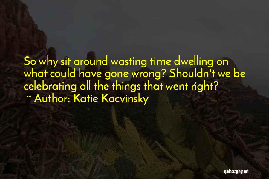 Katie Kacvinsky Quotes: So Why Sit Around Wasting Time Dwelling On What Could Have Gone Wrong? Shouldn't We Be Celebrating All The Things