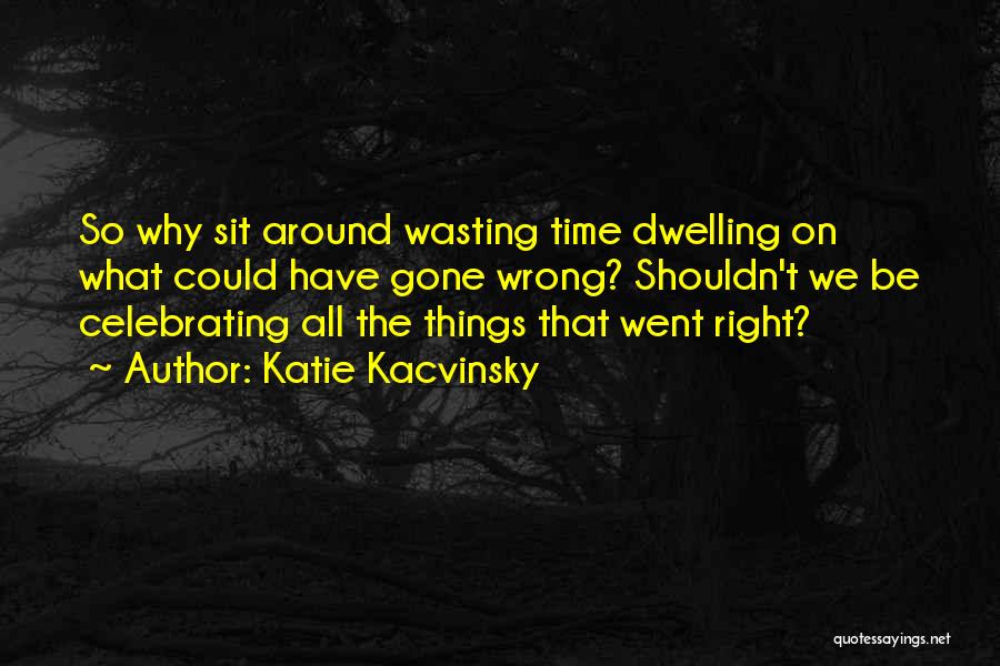 Katie Kacvinsky Quotes: So Why Sit Around Wasting Time Dwelling On What Could Have Gone Wrong? Shouldn't We Be Celebrating All The Things