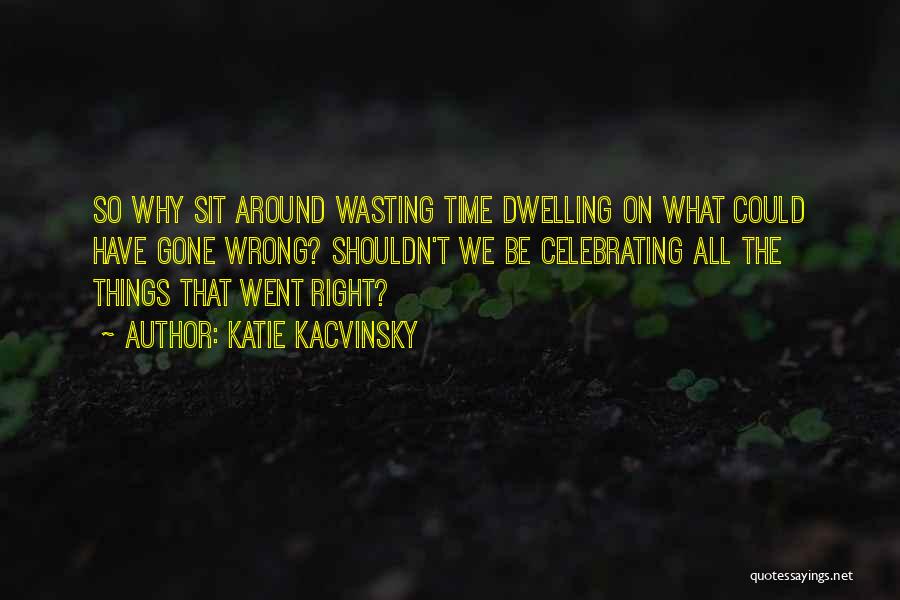 Katie Kacvinsky Quotes: So Why Sit Around Wasting Time Dwelling On What Could Have Gone Wrong? Shouldn't We Be Celebrating All The Things