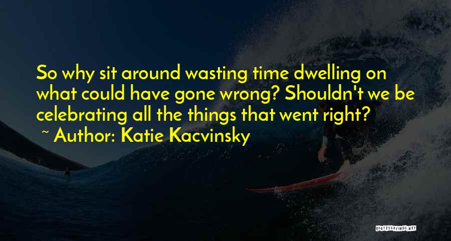 Katie Kacvinsky Quotes: So Why Sit Around Wasting Time Dwelling On What Could Have Gone Wrong? Shouldn't We Be Celebrating All The Things