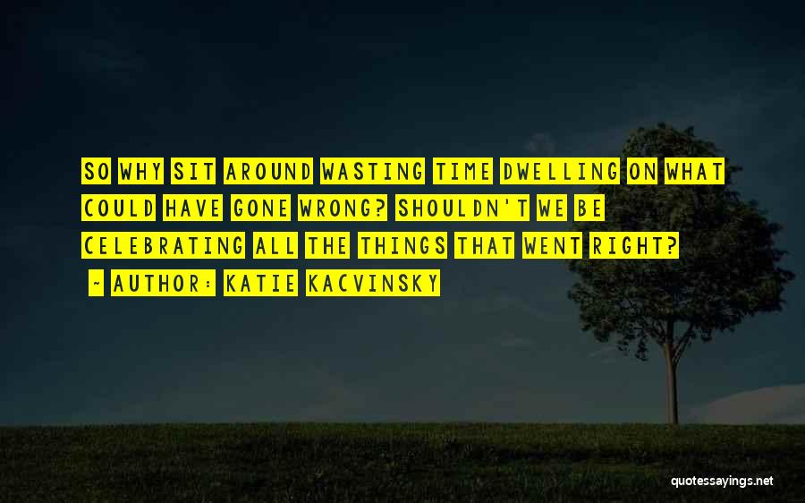 Katie Kacvinsky Quotes: So Why Sit Around Wasting Time Dwelling On What Could Have Gone Wrong? Shouldn't We Be Celebrating All The Things