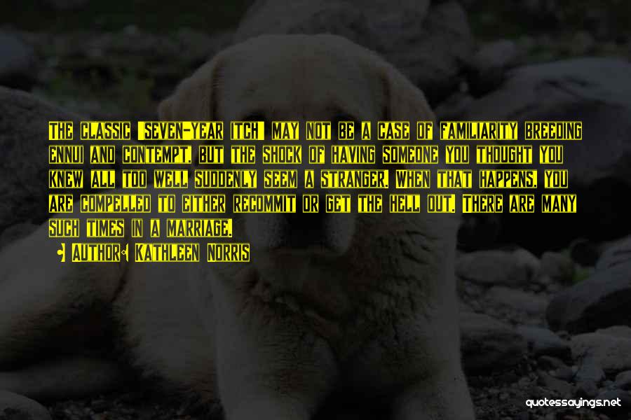 Kathleen Norris Quotes: The Classic 'seven-year Itch' May Not Be A Case Of Familiarity Breeding Ennui And Contempt, But The Shock Of Having