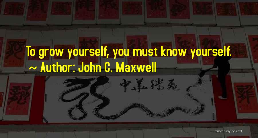 John C. Maxwell Quotes: To Grow Yourself, You Must Know Yourself.
