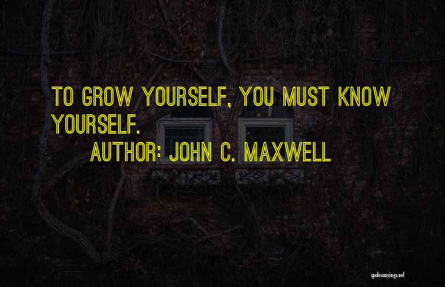 John C. Maxwell Quotes: To Grow Yourself, You Must Know Yourself.