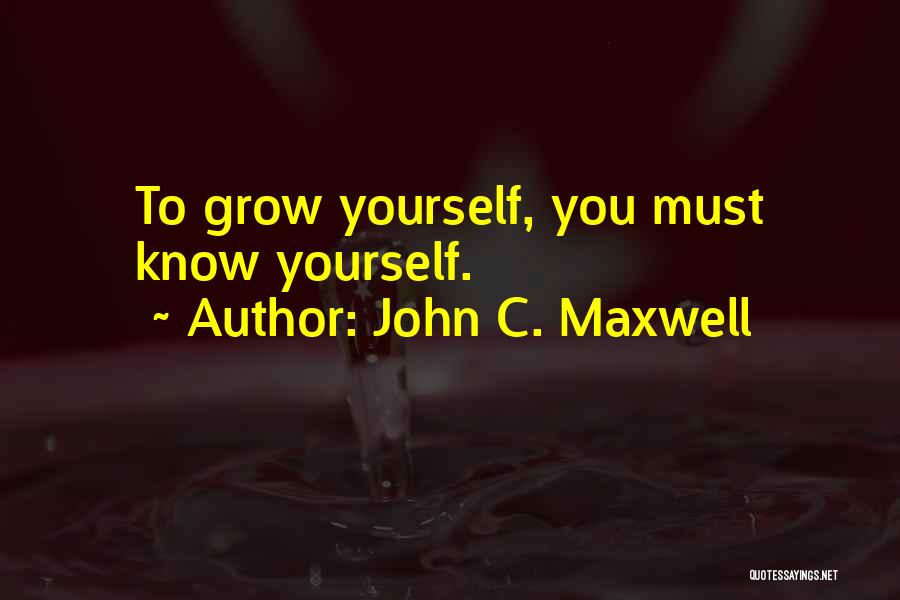 John C. Maxwell Quotes: To Grow Yourself, You Must Know Yourself.