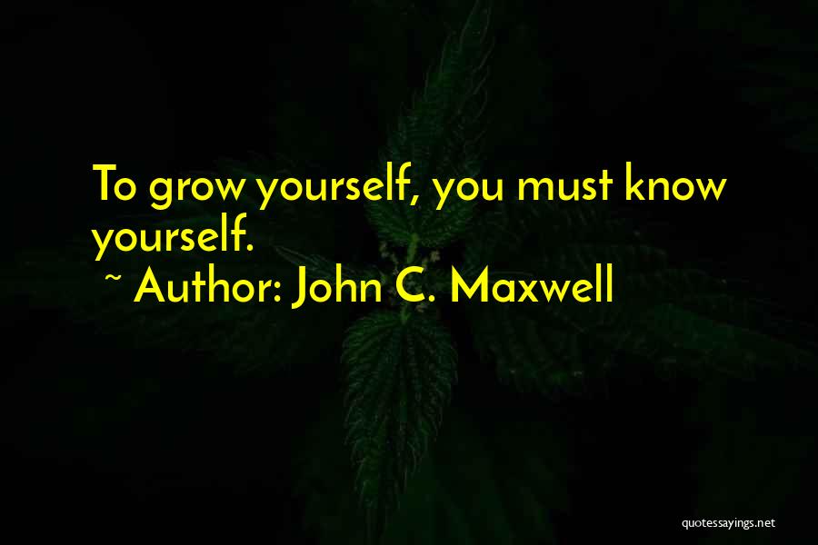 John C. Maxwell Quotes: To Grow Yourself, You Must Know Yourself.
