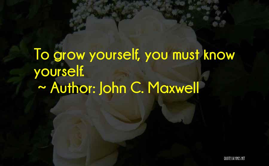 John C. Maxwell Quotes: To Grow Yourself, You Must Know Yourself.