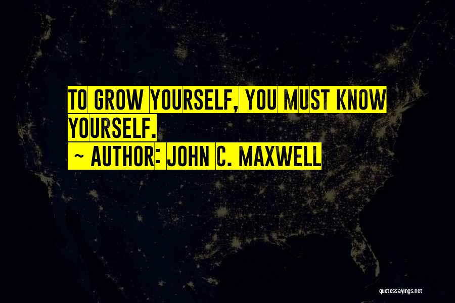 John C. Maxwell Quotes: To Grow Yourself, You Must Know Yourself.