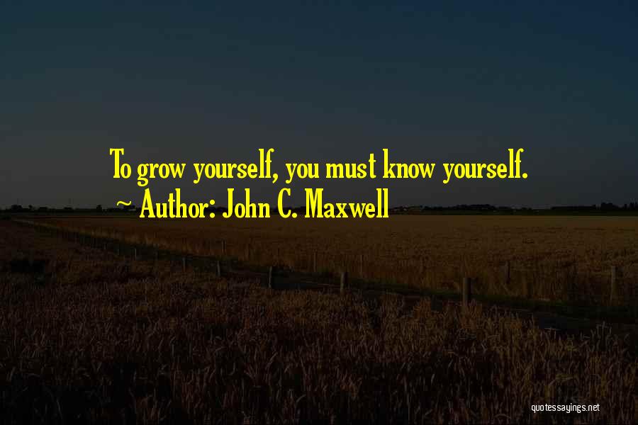 John C. Maxwell Quotes: To Grow Yourself, You Must Know Yourself.