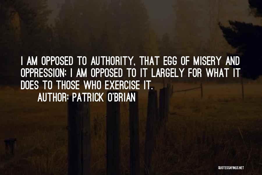 Patrick O'Brian Quotes: I Am Opposed To Authority, That Egg Of Misery And Oppression; I Am Opposed To It Largely For What It