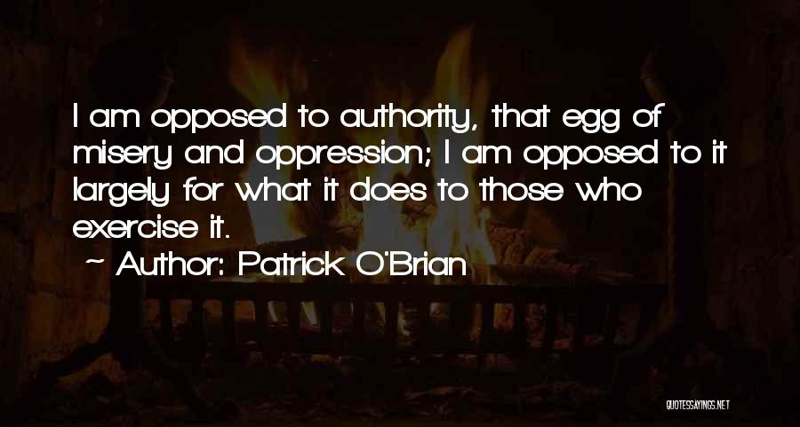 Patrick O'Brian Quotes: I Am Opposed To Authority, That Egg Of Misery And Oppression; I Am Opposed To It Largely For What It