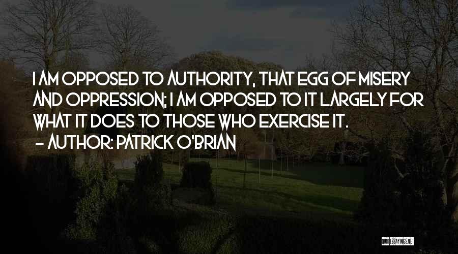 Patrick O'Brian Quotes: I Am Opposed To Authority, That Egg Of Misery And Oppression; I Am Opposed To It Largely For What It